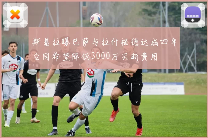 斯基拉曝巴萨与拉什福德达成四年合同希望降低3000万买断费用