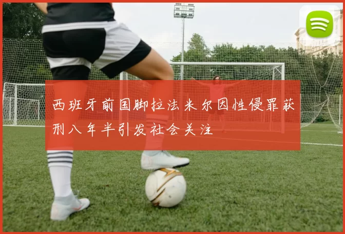 西班牙前国脚拉法米尔因性侵罪获刑八年半引发社会关注