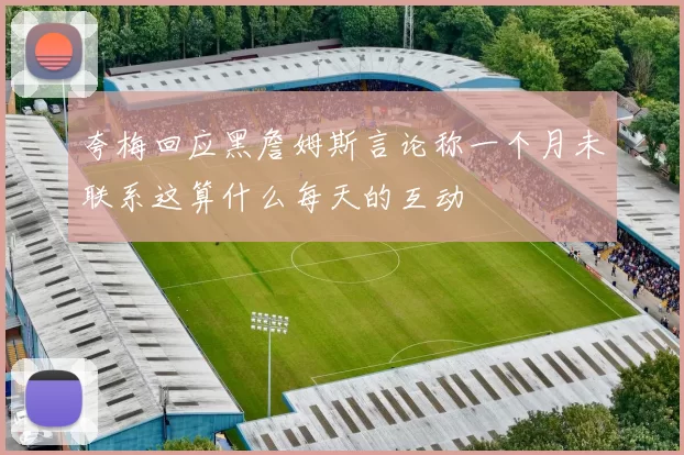 夸梅回应黑詹姆斯言论称一个月未联系这算什么每天的互动
