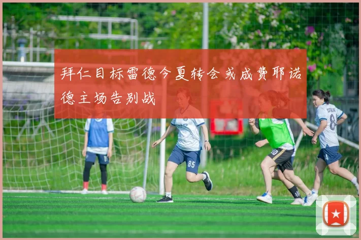 拜仁目标雷德今夏转会或成费耶诺德主场告别战