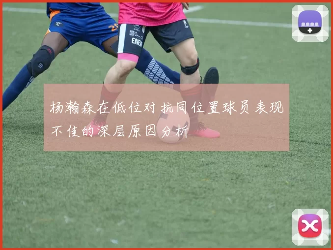 杨瀚森在低位对抗同位置球员表现不佳的深层原因分析