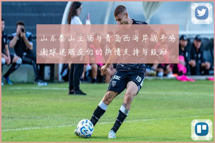 山东泰山主场与青岛西海岸战平感谢球迷朋友们的热情支持与鼓励