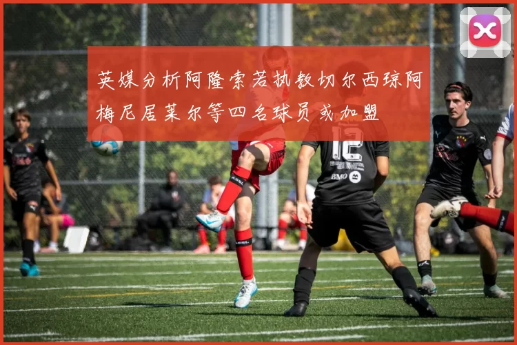 英媒分析阿隆索若执教切尔西琼阿梅尼居莱尔等四名球员或加盟