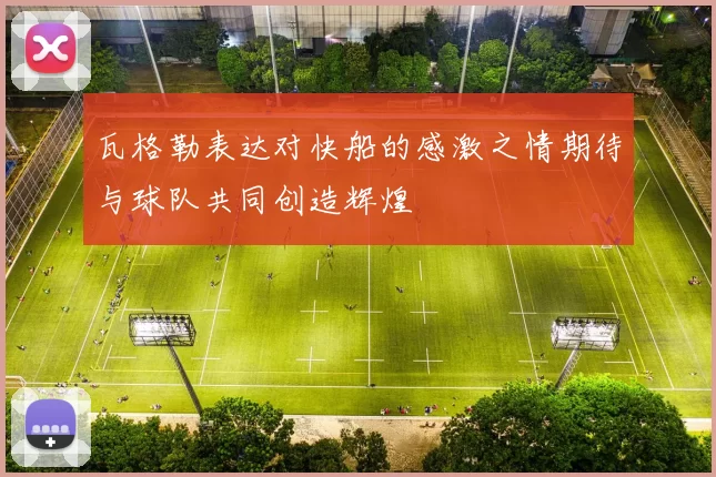 瓦格勒表达对快船的感激之情期待与球队共同创造辉煌