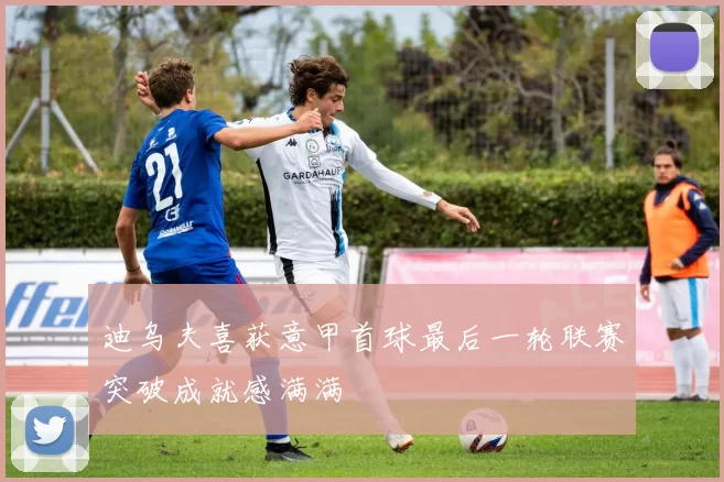迪乌夫喜获意甲首球最后一轮联赛突破成就感满满