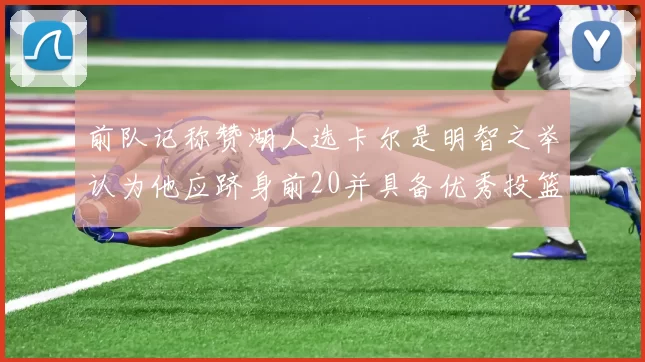 前队记称赞湖人选卡尔是明智之举认为他应跻身前20并具备优秀投篮和防守能力