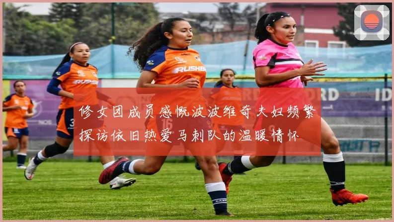 修女团成员感慨波波维奇夫妇频繁探访依旧热爱马刺队的温暖情怀