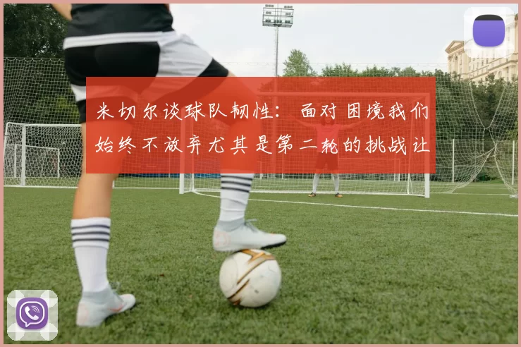 米切尔谈球队韧性：面对困境我们始终不放弃尤其是第二轮的挑战让人印象深刻