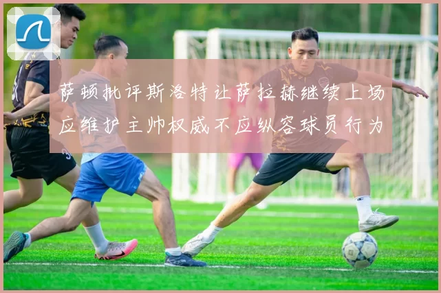 萨顿批评斯洛特让萨拉赫继续上场应维护主帅权威不应纵容球员行为