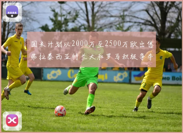 国米计划以2000万至2500万欧出售弗拉泰西亚特兰大和罗马积极争夺