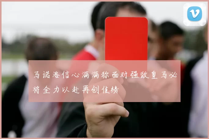 马诺洛信心满满称面对强敌皇马必将全力以赴再创佳绩